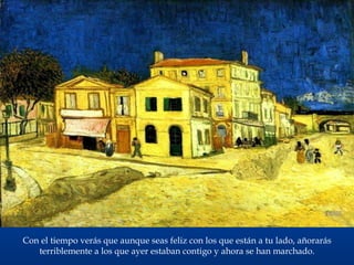 Con el tiempo verás que aunque seas feliz con los que están a tu lado, añorarás terriblemente a los que ayer estaban contigo y ahora se han marchado. 