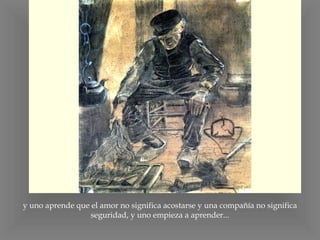 y uno aprende que el amor no significa acostarse y una compañía no significa seguridad, y uno empieza a aprender... 