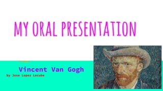 myoralpresentation
is about
Vincent Van Gogh
by Jose Lopez Lecube
 