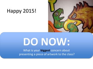 Happy 2015!
DO NOW:
What is your biggest concern about
presenting a piece of artwork to the class?
 