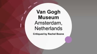 Van Gogh
Museum
Amsterdam,
Netherlands
Critiqued by Rachel Boone
 