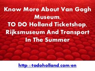 Welcome To The Getfixr.in
http://www.getfixr.in
Know More About Van Gogh
Museum,
TO DO Holland Ticketshop,
Rijksmuseum And Transport
In The Summer
http://todoholland.com/en
 