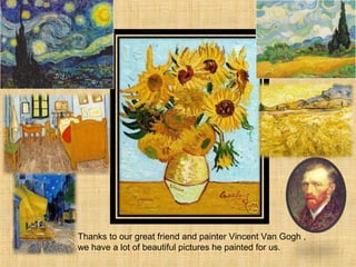 Thanks to our great friend and painter Vincent Van Gogh ,
we have a lot of beautiful pictures he painted for us.
 
