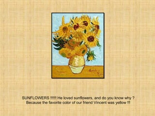SUNFLOWERS !!!!!! He loved sunflowers, and do you know why ?
Because the favorite color of our friend Vincent was yellow !!!
 