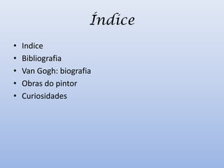 Índice
•   Indice
•   Bibliografia
•   Van Gogh: biografia
•   Obras do pintor
•   Curiosidades
 