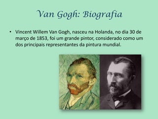 Van Gogh: Biografia

• Vincent Willem Van Gogh, nasceu na Holanda, no dia 30 de
  março de 1853, foi um grande pintor, considerado como um
  dos principais representantes da pintura mundial.
 