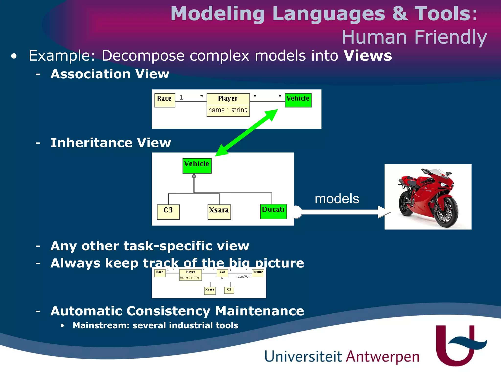 Modeling Languages & Tools :   Human Friendly Example: Decompose complex models into  Views Association View Inheritance View Any other task-specific view Always keep track of the big picture Automatic Consistency Maintenance Mainstream: several industrial tools models 