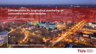 Considerations for longitudinal monitoring on
commodity-level smartwatches
JUNE 24TH, 2022
HTTPS://CONGRESS2022.HEART-INSTITUTE.NL/
Alireza Khanshan, Pieter Van Gorp, and Panos Markopoulos
 