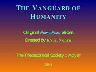 T HE  V ANGUARD OF  H UMANITY Original  P OWER P OINT  Slides Created by  KVK. Nehru The Theosophical Society :: Adyar 2004 