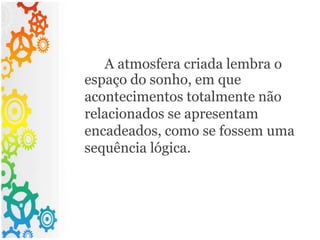 A atmosfera criada lembra o
espaço do sonho, em que
acontecimentos totalmente não
relacionados se apresentam
encadeados, como se fossem uma
sequência lógica.
 