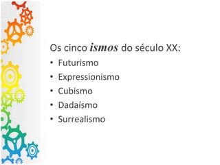 Os cinco ismos do século XX:
• Futurismo
• Expressionismo
• Cubismo
• Dadaísmo
• Surrealismo
 