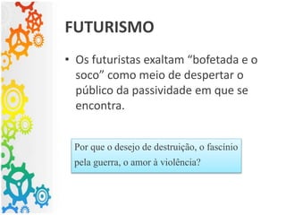 • Os futuristas exaltam “bofetada e o
soco” como meio de despertar o
público da passividade em que se
encontra.
FUTURISMO
Por que o desejo de destruição, o fascínio
pela guerra, o amor à violência?
 