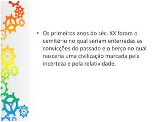 • Os primeiros anos do séc. XX foram o
cemitério no qual seriam enterradas as
convicções do passado e o berço no qual
nasceria uma civilização marcada pela
incerteza e pela relatividade.
 