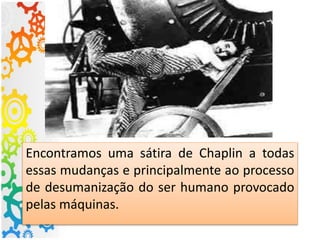 Encontramos uma sátira de Chaplin a todas
essas mudanças e principalmente ao processo
de desumanização do ser humano provocado
pelas máquinas.
 