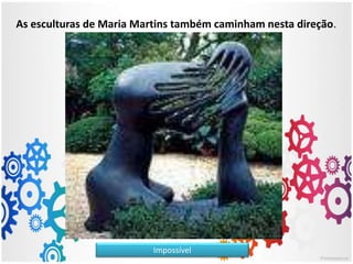 As esculturas de Maria Martins também caminham nesta direção.
Impossível
 