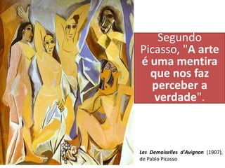 Segundo
Picasso, "A arte
é uma mentira
que nos faz
perceber a
verdade".
Les Demoiselles d'Avignon (1907),
de Pablo Picasso
 