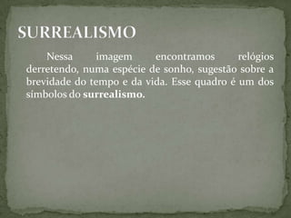 Nessa      imagem     encontramos       relógios
derretendo, numa espécie de sonho, sugestão sobre a
brevidade do tempo e da vida. Esse quadro é um dos
símbolos do surrealismo.
 
