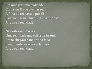 Era uma vez uma realidade
Com suas lãs de ovelhas real
A filha do rei passou por ali
E as ovelhas baliam que linda que está
A re a re a realidade.

Na noite era uma vez
Uma realidade que sofria de insônia
Então chegava a madrinha fada
E realmente levava-a pela mão
A re a re a realidade.
 