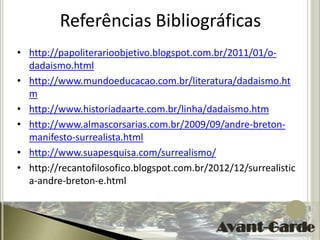 Referências Bibliográficas
• http://papoliterarioobjetivo.blogspot.com.br/2011/01/o-
  dadaismo.html
• http://www.mundoeducacao.com.br/literatura/dadaismo.ht
  m
• http://www.historiadaarte.com.br/linha/dadaismo.htm
• http://www.almascorsarias.com.br/2009/09/andre-breton-
  manifesto-surrealista.html
• http://www.suapesquisa.com/surrealismo/
• http://recantofilosofico.blogspot.com.br/2012/12/surrealistic
  a-andre-breton-e.html
 