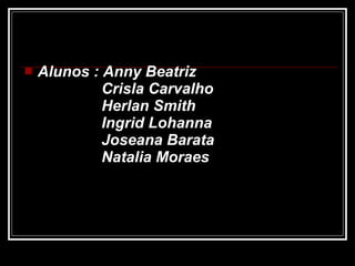 Alunos : Anny Beatriz   Crisla Carvalho   Herlan Smith   Ingrid Lohanna   Joseana Barata   Natalia Moraes   
