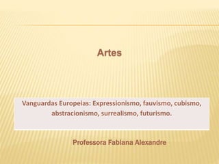 Artes
Professora Fabiana Alexandre
Vanguardas Europeias: Expressionismo, fauvismo, cubismo,
abstracionismo, surrealismo, futurismo.
 