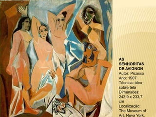 AS
SENHORITAS
DE AVIGNON
Autor: Picasso
Ano: 1907
Técnica: óleo
sobre tela
Dimensões:
243,9 x 233,7
cm
Localização:
The Museum of
Art, Nova York,
 