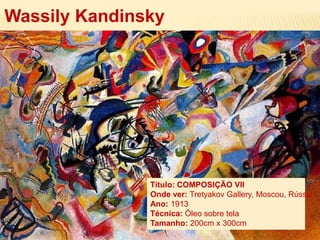 Wassily Kandinsky
Título: COMPOSIÇÃO VII
Onde ver: Tretyakov Gallery, Moscou, Rússia
Ano: 1913
Técnica: Óleo sobre tela
Tamanho: 200cm x 300cm
 