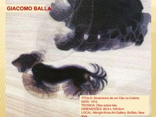 TÍTULO: Dinamismo de um Cão na Coleira
DATA: 1912
TÉCNICA: Óleo sobre tela
DIMENSSÕES: 89.9 x 109.9cm
LOCAL: Albright-Knox Art Gallery, Buffalo, New
GIACOMO BALLA
 