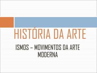 HISTÓRIA DA ARTE
ISMOS – MOVIMENTOS DA ARTE
MODERNA
 