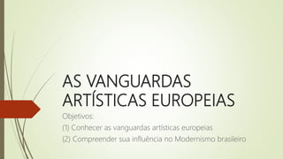 AS VANGUARDAS
ARTÍSTICAS EUROPEIAS
Objetivos:
(1) Conhecer as vanguardas artísticas europeias
(2) Compreender sua influência no Modernismo brasileiro
 