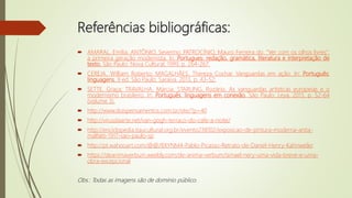 Referências bibliográficas:
 AMARAL, Emília; ANTÔNIO, Severino; PATROCÍNIO, Mauro Ferreira do. “Ver com os olhos livres”:
a primeira geração modernista. In: Portugues: redação, gramática, literatura e interpretação de
texto. São Paulo: Nova Cultural, 1999, p. 264-267.
 CEREJA, William Roberto; MAGALHÃES, Thereza Cochar. Vanguardas em ação. In: Português:
linguagens. 9 ed. São Paulo: Saraiva, 2013, p. 43-52.
 SETTE, Graça; TRAVALHA, Márcia; STARLING, Rozário. As vanguardas artísticas europeias e o
modernismo brasileiro. In: Português: linguagens em conexão. São Paulo: Leya, 2013, p. 52-64
(volume 3).
 http://www.doispensamentos.com.br/site/?p=40
 http://virusdaarte.net/van-gogh-terraco-do-cafe-a-noite/
 http://enciclopedia.itaucultural.org.br/evento238102/exposicao-de-pintura-moderna-anita-
malfatti-1917-sao-paulo-sp
 http://pt.wahooart.com/@@/8XYNM4-Pablo-Picasso-Retrato-de-Daniel-Henry-Kahnweiler
 https://deanimaverbum.weebly.com/de-anima-verbum/ismael-nery-uma-vida-breve-e-uma-
obra-excepcional
Obs.: Todas as imagens são de domínio público.
 