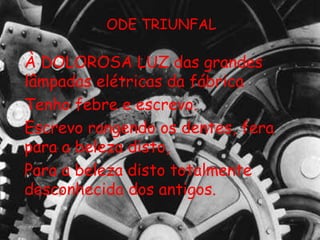 ODE TRIUNFAL À DOLOROSA LUZ das grandes lâmpadas elétricas da fábrica Tenho febre e escrevo. Escrevo rangendo os dentes, fera para a beleza disto,  Para a beleza disto totalmente desconhecida dos antigos. 