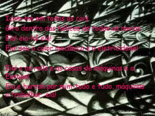 Içam-me em todos os cais. Giro dentro das hélices de todos os navios. Eia! eia-hô eia! Eia! sou o calor mecânico e a eletricidade! Eia! e os rails e as casas de máquinas e a Europa! Eia e hurrah por mim-tudo e tudo, máquinas a trabalhar, eia! 