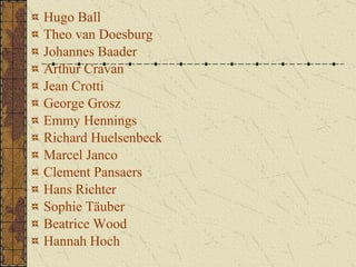 Hugo Ball   Theo van Doesburg   Johannes Baader   Arthur Cravan   Jean Crotti   George Grosz   Emmy Hennings   Richard Huelsenbeck   Marcel Janco   Clement Pansaers   Hans Richter   Sophie Täuber   Beatrice Wood   Hannah Hoch   