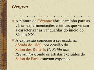 Origem A pintura de  Cézanne  abriu caminho para as várias experimentações estéticas que viriam a caracterizar as vanguardas do início do Século XX. A expressão começou a ser usada na  década de 1860 , por ocasião do  Salon des Refusés  ( O Salão dos Recusados ), onde os artistas excluídos do  Salon de Paris  estavam expondo. 