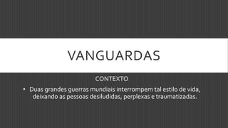 VANGUARDAS
CONTEXTO
• Duas grandes guerras mundiais interrompem tal estilo de vida,
deixando as pessoas desiludidas, perplexas e traumatizadas.
 