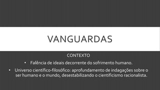 VANGUARDAS
CONTEXTO
• Falência de ideais decorrente do sofrimento humano.
• Universo científico-filosófico: aprofundamento de indagações sobre o
ser humano e o mundo, desestabilizando o cientificismo racionalista.
 