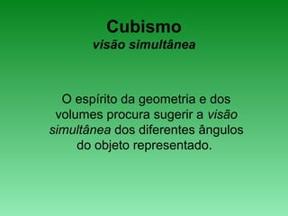 Cubismo
visão simultânea
O espírito da geometria e dos
volumes procura sugerir a visão
simultânea dos diferentes ângulos
do objeto representado.
 