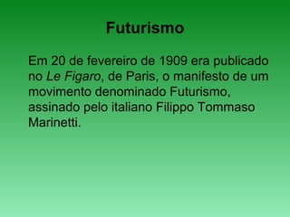 Futurismo
Em 20 de fevereiro de 1909 era publicado
no Le Figaro, de Paris, o manifesto de um
movimento denominado Futurismo,
assinado pelo italiano Filippo Tommaso
Marinetti.
 