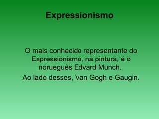 Expressionismo
O mais conhecido representante do
Expressionismo, na pintura, é o
norueguês Edvard Munch.
Ao lado desses, Van Gogh e Gaugin.
 