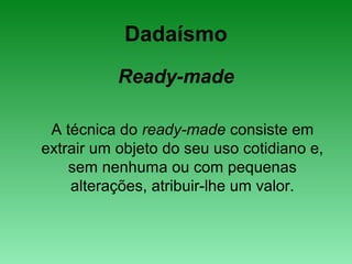 Dadaísmo
Ready-made
A técnica do ready-made consiste em
extrair um objeto do seu uso cotidiano e,
sem nenhuma ou com pequenas
alterações, atribuir-lhe um valor.
 