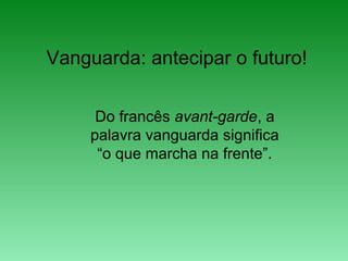 Vanguarda: antecipar o futuro!
Do francês avant-garde, a
palavra vanguarda significa
“o que marcha na frente”.
 