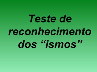 Teste de
reconhecimento
dos “ismos”
 