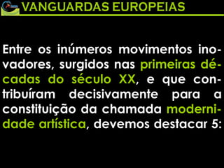 Entre os inúmeros movimentos ino-vadores, surgidos nas  primeiras dé-cadas do século XX , e que con-tribuíram decisivamente para a constituição da chamada  moderni-dade artística , devemos destacar 5:  