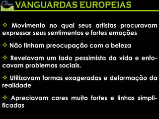 Movimento no qual seus artistas procuravam expressar seus sentimentos e fortes emoções Não tinham preocupação com a beleza Revelavam um lado pessimista da vida e enfo-cavam problemas sociais. Utilizavam formas exageradas e deformação da realidade Apreciavam cores muito fortes e linhas simpli-ficadas 