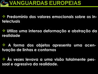 Predomínio dos valores emocionais sobre os in-telectuais Utiliza uma intensa deformação e abstração da realidade A forma dos objetos apresenta uma acen-tuação de linhas e contornos Às vezes levava a uma visão totalmente pes-soal e agressiva da realidade. 