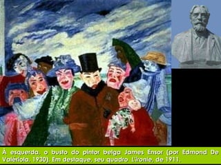 À esquerda, o busto do pintor belga James Ensor (por Edmond De Valériola, 1930). Em destaque, seu quadro  L'ironie , de 1911. 