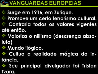 Surge em 1916, em Zurique.  Promove um certo terrorismo cultural.  Contraria todos os valores vigentes até então.  Valoriza o niilismo (descrença abso-luta)  Mundo ilógico.  Cultua a realidade mágica da in-fância.  Seu principal divulgador foi Tristan Tzara.  