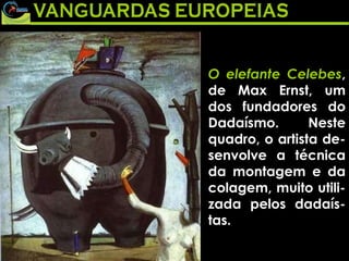O elefante Celebes , de Max Ernst, um dos fundadores do Dadaísmo. Neste quadro, o artista de-senvolve a técnica da montagem e da colagem, muito utili-zada pelos dadaís-tas. 