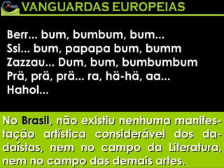 Berr... bum, bumbum, bum... Ssi... bum, papapa bum, bumm Zazzau... Dum, bum, bumbumbum Prä, prä, prä... ra, hä-hä, aa... Hahol... No  Brasil , não existiu nenhuma manifes-tação artística considerável dos da-daístas, nem no campo da Literatura, nem no campo das demais artes. 